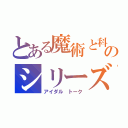 とある魔術と科学のシリーズ雑談（アイダル トーク）