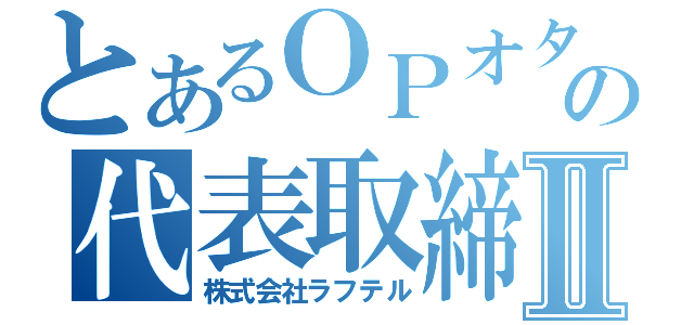 とあるＯＰオタの代表取締役Ⅱ（株式会社ラフテル）