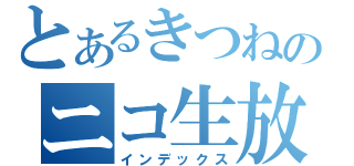 とあるきつねのニコ生放送（インデックス）