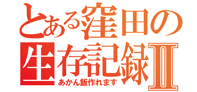 とある窪田の生存記録Ⅱ（あかん飯作れます）