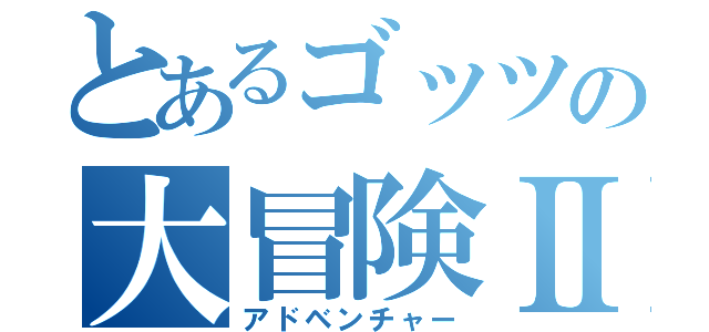 とあるゴッツの大冒険Ⅱ（アドベンチャー）