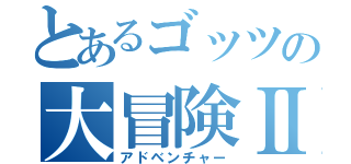 とあるゴッツの大冒険Ⅱ（アドベンチャー）