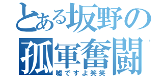 とある坂野の孤軍奮闘（嘘ですよ笑笑）