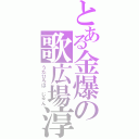 とある金爆の歌広場淳（うたひろば　じゅん）