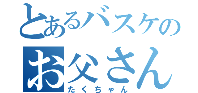 とあるバスケのお父さん（たくちゃん）