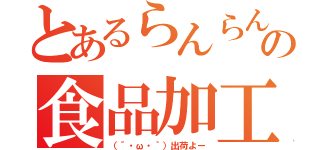 とあるらんらんの食品加工（（´・ω・｀）出荷よー）