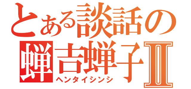 とある談話の蝉吉蝉子Ⅱ（ヘンタイシンシ）