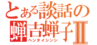 とある談話の蝉吉蝉子Ⅱ（ヘンタイシンシ）