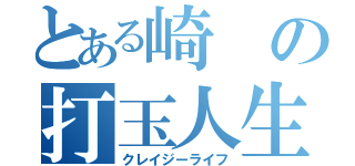 とある崎の打玉人生（クレイジーライフ）