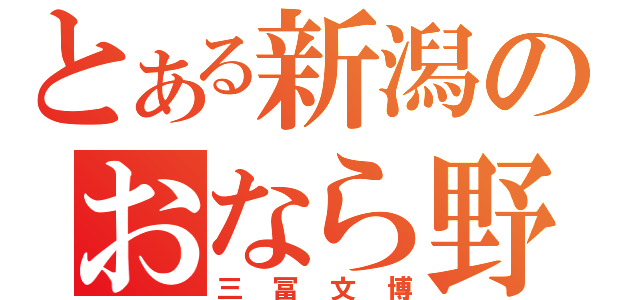 とある新潟のおなら野郎（三冨文博）