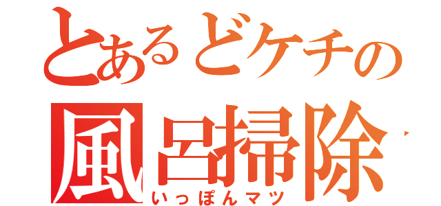 とあるどケチの風呂掃除（いっぽんマツ）