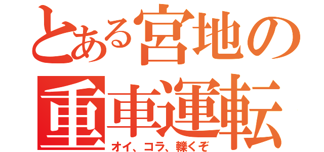 とある宮地の重車運転（オイ、コラ、轢くぞ）