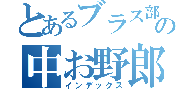 とあるブラス部の中お野郎（インデックス）