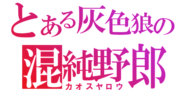 とある灰色狼の混純野郎（カオスヤロウ）