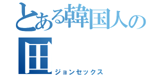 とある韓国人の田（ジョンセックス）