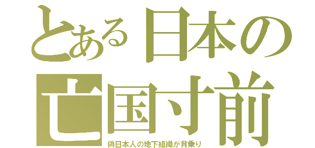 とある日本の亡国寸前（偽日本人の地下組織が背乗り）