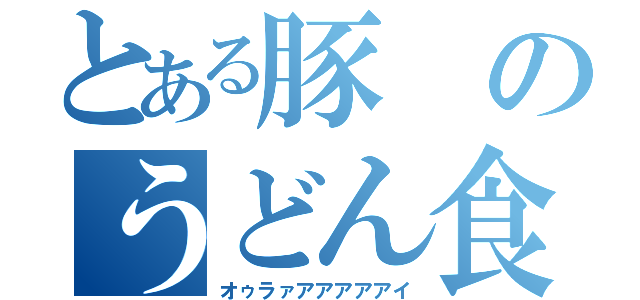 とある豚のうどん食べに行きましょう（オゥラァアアアアアイ）