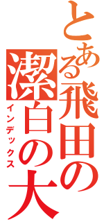 とある飛田の潔白の大地（インデックス）
