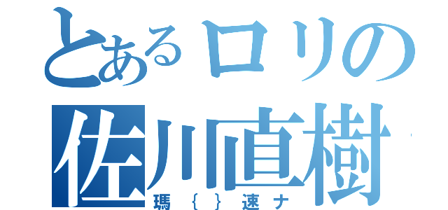 とあるロリの佐川直樹（瑪｛｝速ナ）