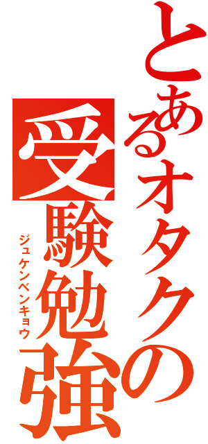 とあるオタクの受験勉強（  ジュケンベンキョウ）