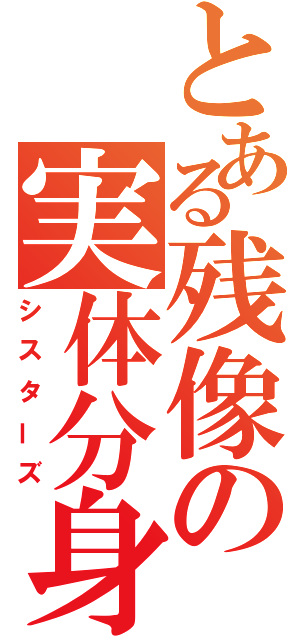 とある残像の実体分身（シスターズ）