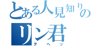 とある人見知りのリン君（テヘッ）