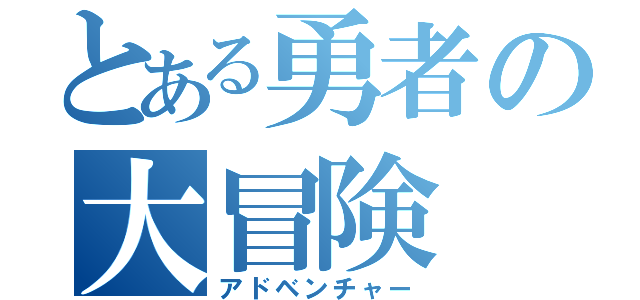 とある勇者の大冒険（アドベンチャー）