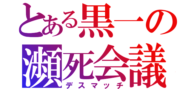 とある黒一の瀕死会議（デスマッチ）