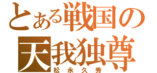 とある戦国の天我独尊（松永久秀）