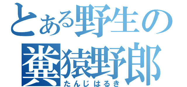 とある野生の糞猿野郎（たんじはるき）