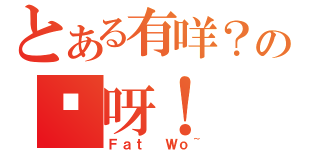 とある有咩？の冇呀！（Ｆａｔ Ｗｏ~）