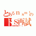 とあるｎｓｍｔのドＳ再試（落単再履マーン）