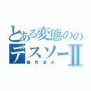 とある変態ののデスソースⅡ（藤井涼介）