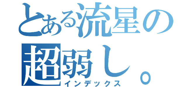 とある流星の超弱し。（インデックス）