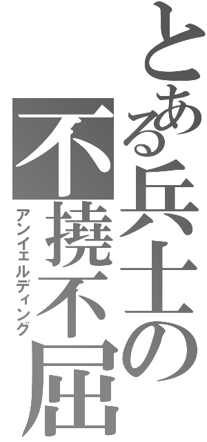 とある兵士の不撓不屈（アンイェルディング）