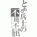 とある兵士の不撓不屈（アンイェルディング）