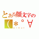 とある顔文字の（＊゜∀゜）ｏ彡゜（エーリン！）