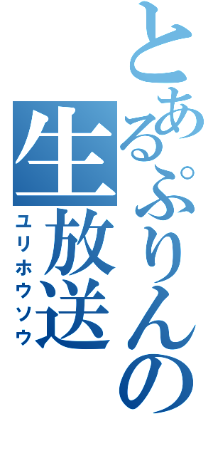 とあるぷりんの生放送（ユリホウソウ）