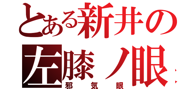 とある新井の左膝ノ眼（邪気眼）