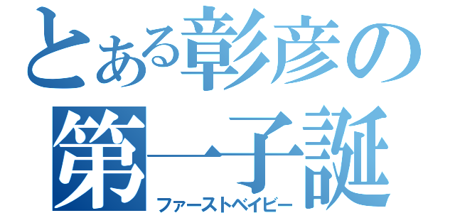 とある彰彦の第一子誕生（ファーストベイビー）