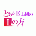 とあるＥＬ団のＬの方（レント）