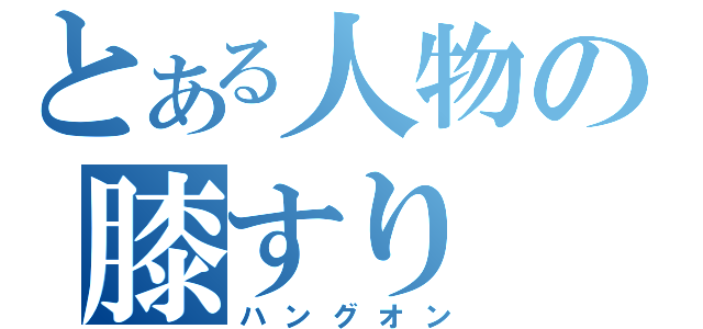 とある人物の膝すり（ハングオン）