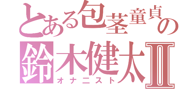 とある包茎童貞のの鈴木健太Ⅱ（オナ二スト）