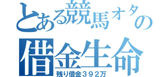 とある競馬オタクの借金生命（残り借金３９２万）