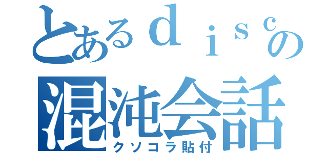 とあるｄｉｓｃｏの混沌会話（クソコラ貼付）