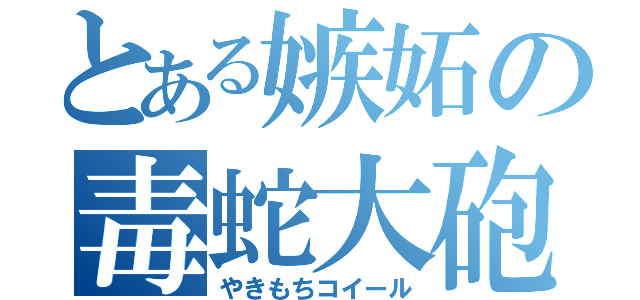 とある嫉妬の毒蛇大砲（やきもちコイール）