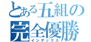 とある五組の完全優勝（インデックス）