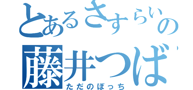 とあるさすらいの藤井つばさ（ただのぼっち）