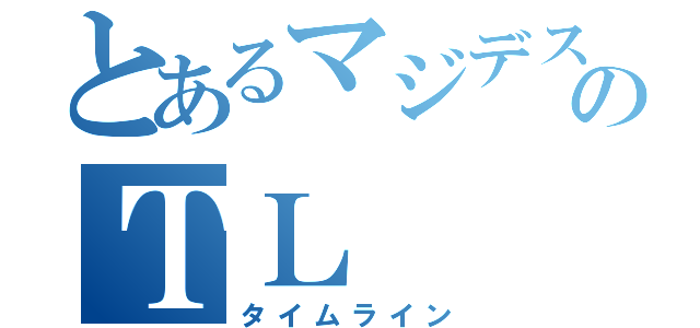 とあるマジデスのＴＬ（タイムライン）