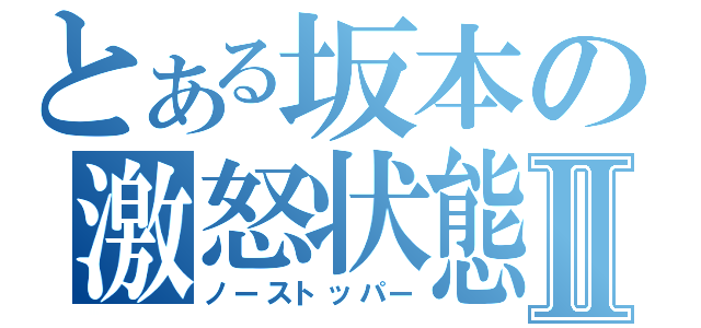 とある坂本の激怒状態Ⅱ（ノーストッパー）